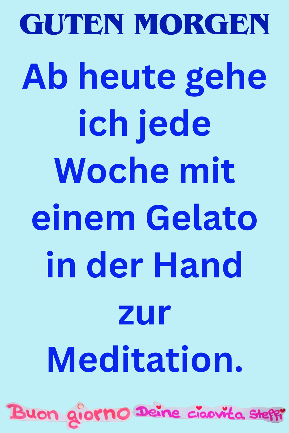 Guten Morgen
Ab heute gehe ich jede Woche mit einem Gelato in der Hand zur Meditation.
Buongiorno, Deine ciaovita Steffi
