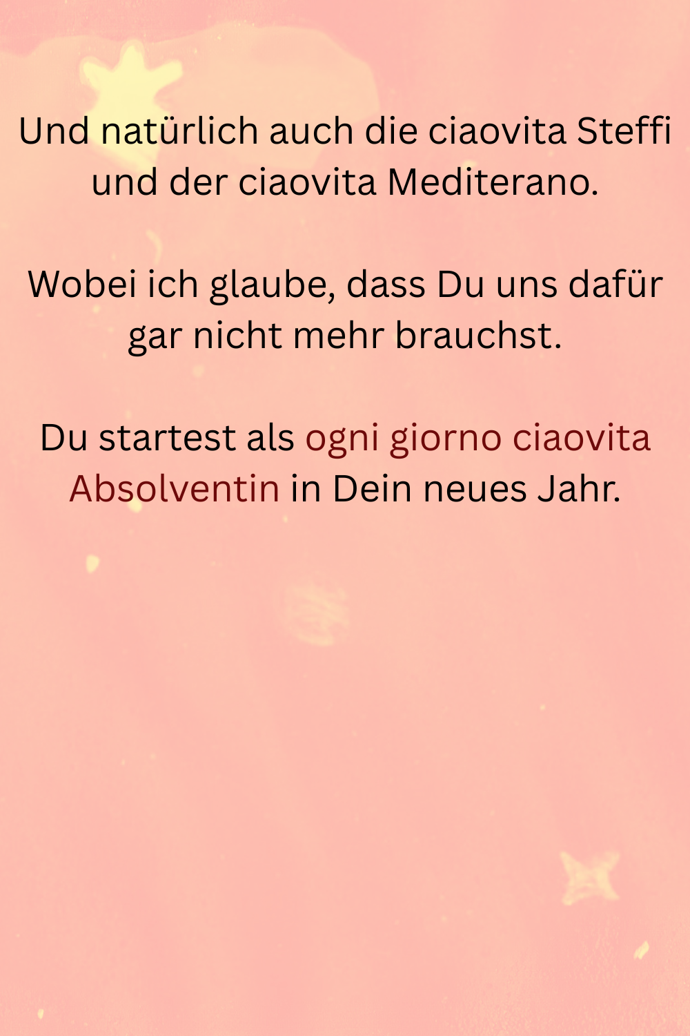 Und natürlich auch die ciaovita Steffi und der ciaovita Mediterano.
Wobei ich glaube, dass Du uns dafür gar nicht mehr brauchst.
Du startest als ogni giorno ciaovita Absolventin in Dein neues Jahr.
