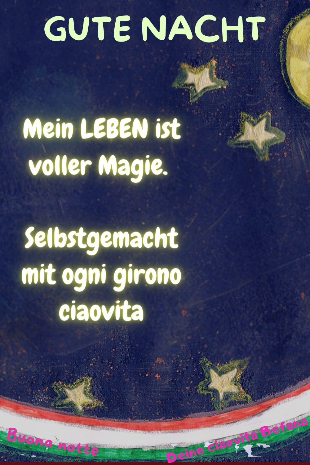 Gute Nacht
Mein LEBEN ist voller Magie.
Selbstgemacht mit ogni girono ciaovita
Buona notte.
Deine ciaovita Befana