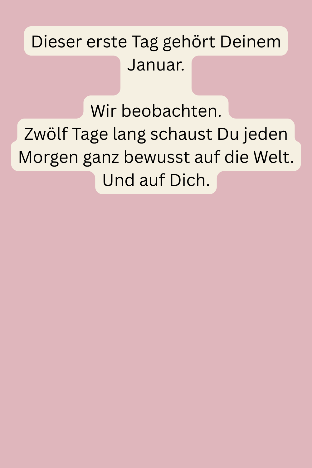 Dieser erste Tag gehört Deinem Januar.
Wir beobachten.
Zwölf Tage lang schaust Du jeden Morgen ganz bewusst auf die Welt.
Und auf Dich.
