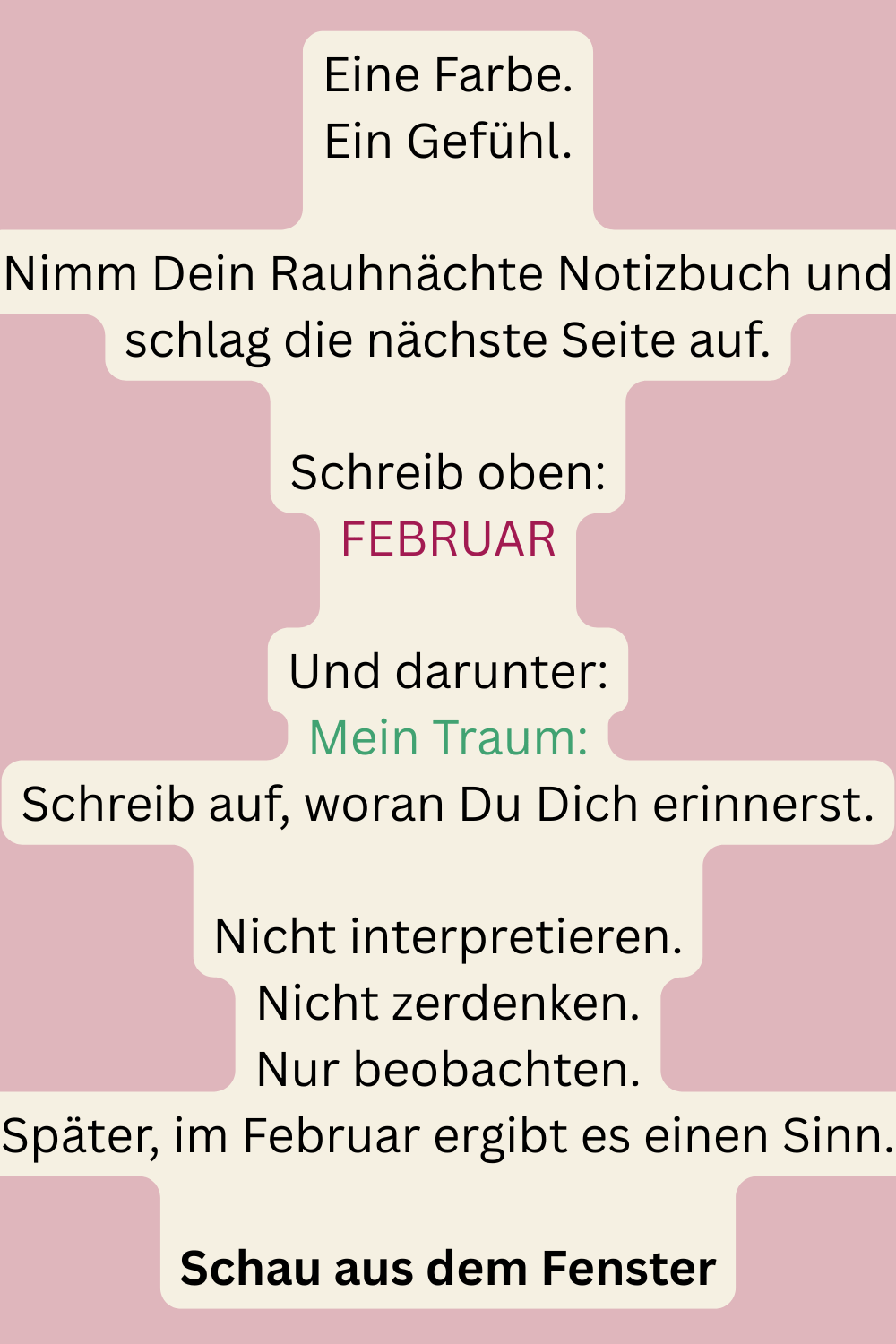 Eine Farbe.
Ein Gefühl.
Nimm Dein Rauhnächte Notizbuch und schlag die nächste Seite auf.
Schreib oben:
FEBRUAR
Und darunter:
Mein Traum:
Schreib auf, woran Du Dich erinnerst.
Nicht interpretieren.
Nicht zerdenken.
Nur beobachten.
Später, im Februar ergibt es einen Sinn.
Schau aus dem Fenster
