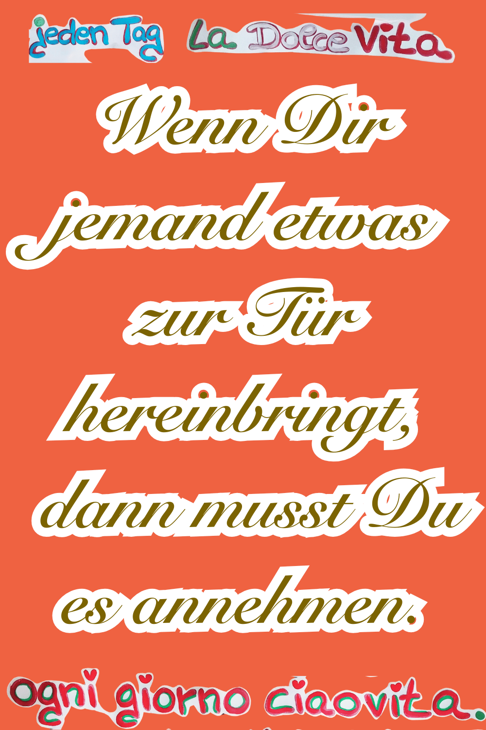 Jeden Tag: La Dolce Vita
Wenn Dir jemand etwas zur Tür hereinbringt,
dann musst Du es annehmen.
Ogni giorno ciaovita.
