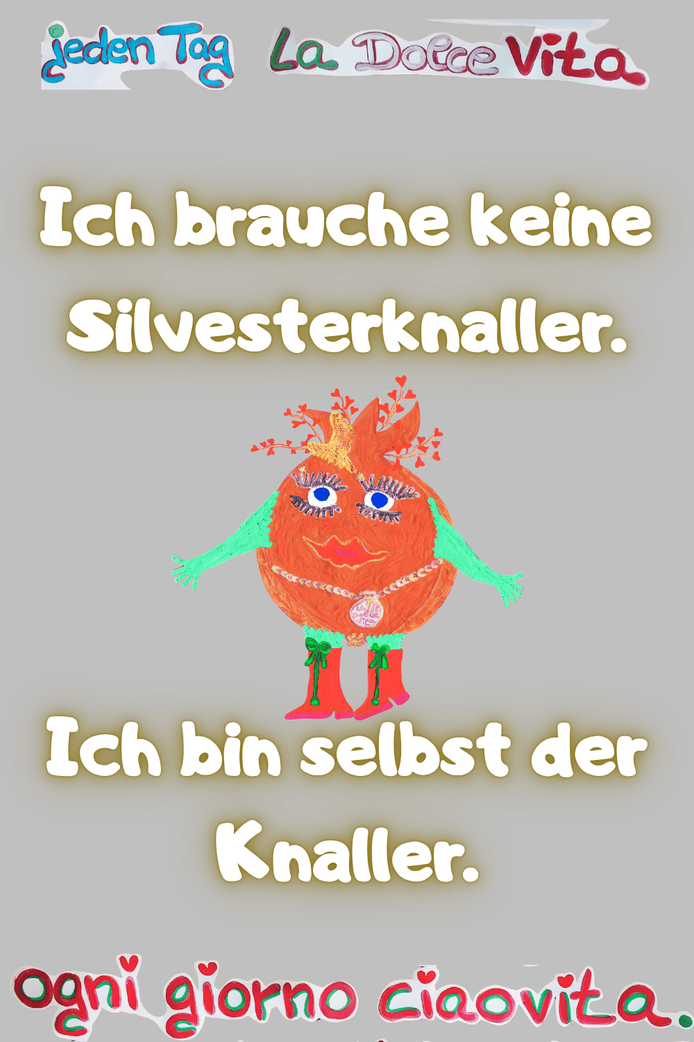 Deine ciaovita Befana.
Jeden Tag: La Dolce Vita.
Ich brauche keine Silvesterknaller.
Ich bin selbst der Knaller.
Ogni giorno ciaovita.