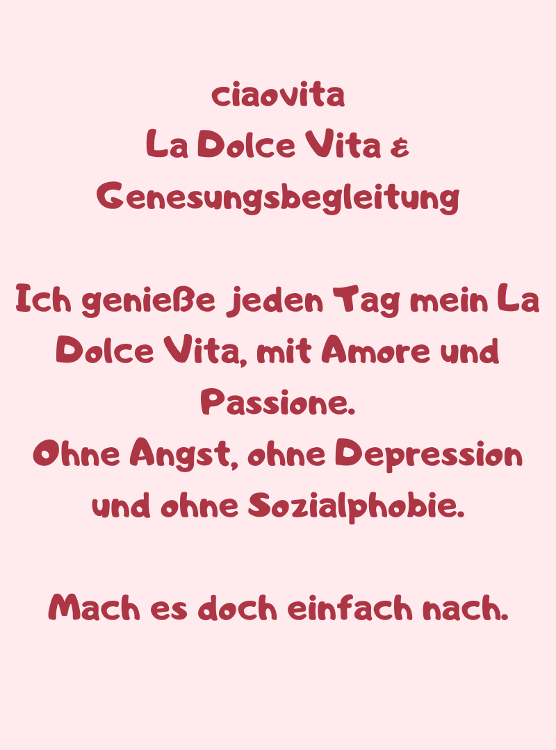 ciaovita 
La Dolce Vita & Genesungsbegleitung
Ich genieße jeden Tag mein La Dolce Vita, mit Amore und Passione.
Ohne Angst, ohne Depression und ohne Sozialphobie.
Mach es doch einfach nach.