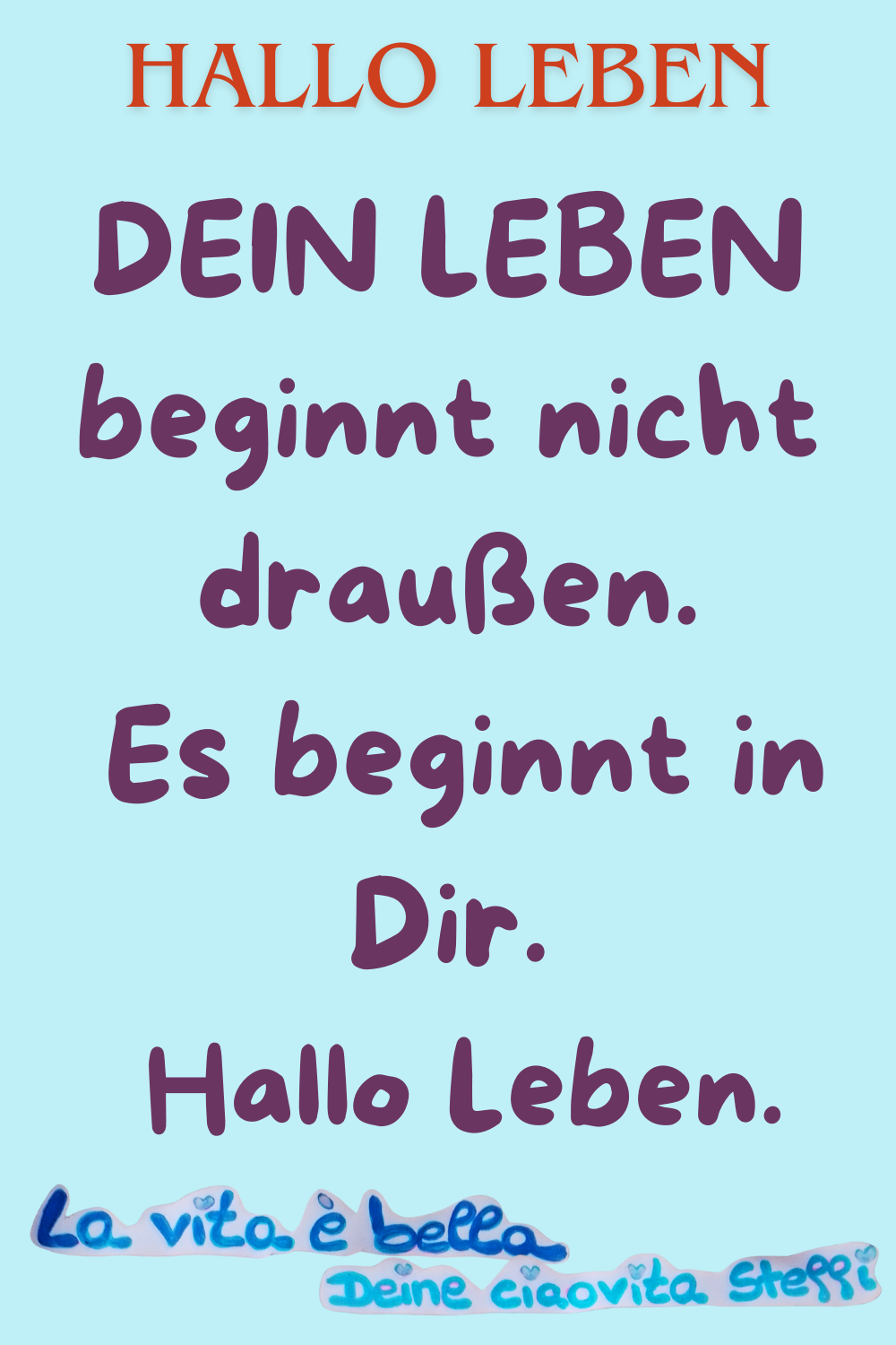 HALLO LEBENDEIN LEBEN beginnt nicht draußen.
Es beginnt in Dir.
Hallo Leben.
la vita e bella,Deine ciaovita Steffi.
