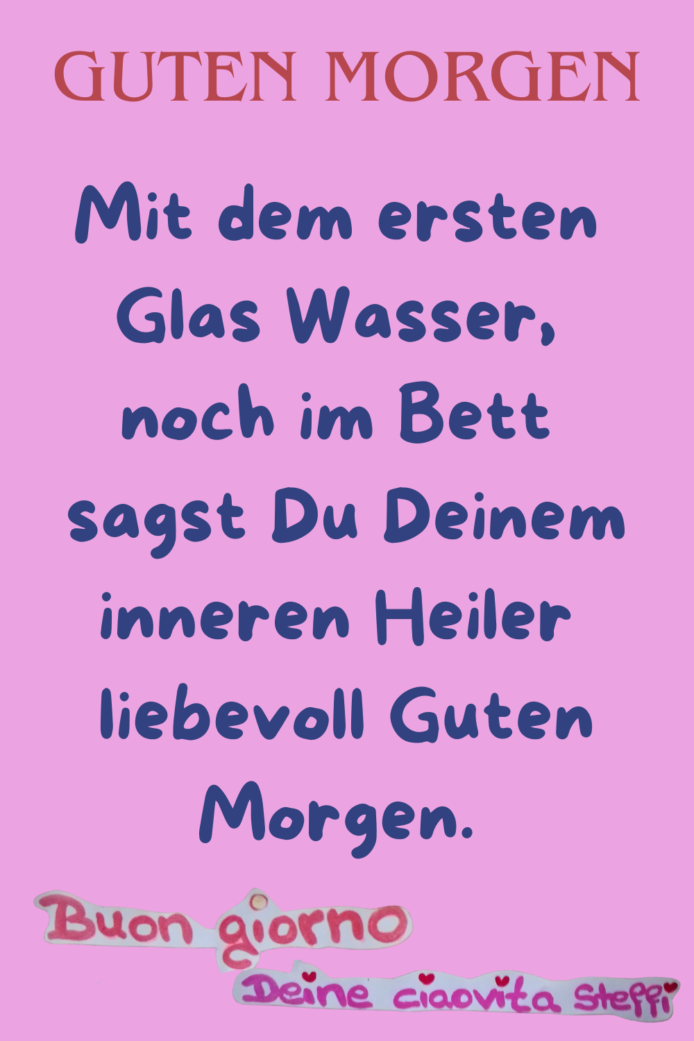 Guten MorgenMit dem ersten Glas Wasser, noch im Bett
sagst Du Deinem inneren Heiler
liebevoll Guten Morgen.
buongiorno, Deine ciaovita Steffi.