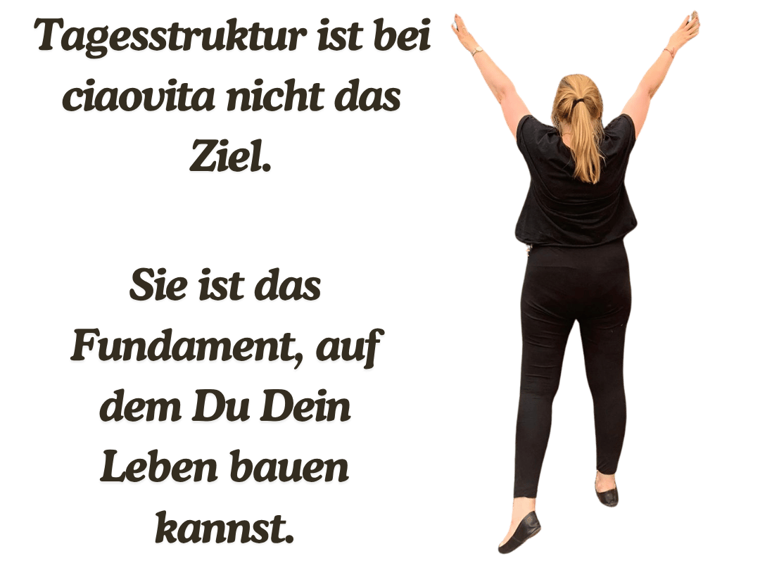 Tagesstruktur ist bei ciaovita nicht das Ziel.
Sie ist das Fundament, auf dem Du Dein Leben bauen kannst.
Deine ciaovita Steffi.