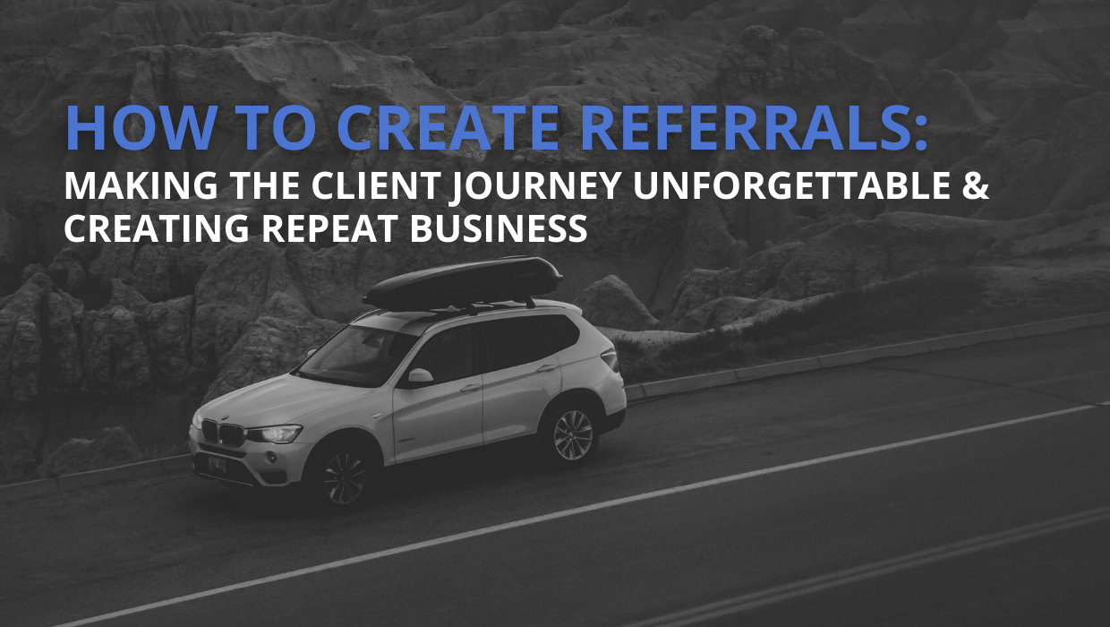 How To Create Referrals: Making The Client Journey Unforgettable & Creating Repeat Business How To Create Referrals: Making The Client Journey Unforgettable & Creating Repeat Business