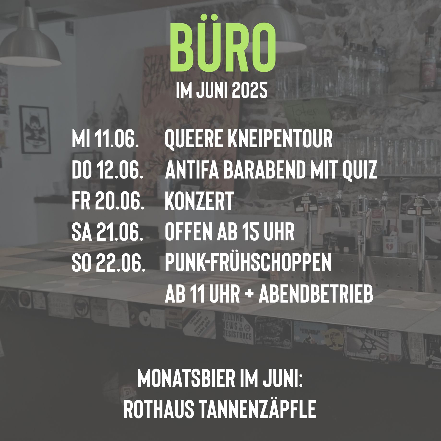 Wir haben gute Neuigkeiten! Seit 01.06. haben wir einen kleinen Freisitz mit drei Tischen und neun Plätzen! Wir freuen uns schon euch dort anzutreffen, kommt vorbei und schaut es euch an! Aktuell nur bis 22 Uhr, der Antrag auf Verlängerung bis 23 Uhr bzw. 24 Uhr am Wochenende wurde bereits eingereicht.
Am 11.06. sind wir eine von drei Kneipen welche sich bei der queeren Kneipentour beteiligt! Weitere Infos folgen bald.
Am 12.06. veranstaltet die DGB Jugend gemeinsam mit den Studierenden der GWB einen Antifa Barabend inklusive Quiz. Weitere Infos folgen bald.
Dieses Jahr findet wieder das Bürger*innenfest statt (20.-22.06.). Das feiern wir direkt mit einem Konzert am Freitag (Kizzy Suzuki + Bunker West). Wir haben ab 18 Uhr geöffnet, das Konzert startet um 20 Uhr. Am Samstag werden wir ab 15 Uhr mit ein paar Specials für euch da sein.
Am Sonntag findet dann zum fünften Mal das Punk-Frühschoppen statt. Los gehts um 11 Uhr mit veganem Essen und guter Musik. Abends ist dann auch noch geöffnet.
Unser Monatsbier im Juni ist das Tannenzäpfle von Rothaus. Hier gehen pro verkaufter Flasche jeweils 50 Cent an den Verein