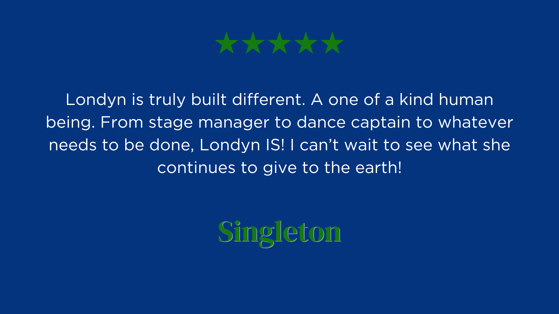 Londyn is truly built different. A one of a kind human being. From stage manager to dance captain to whatever needs to be done, Londyn IS! I can’t wait to see what she continues to give to the earth!
Singleton's Review