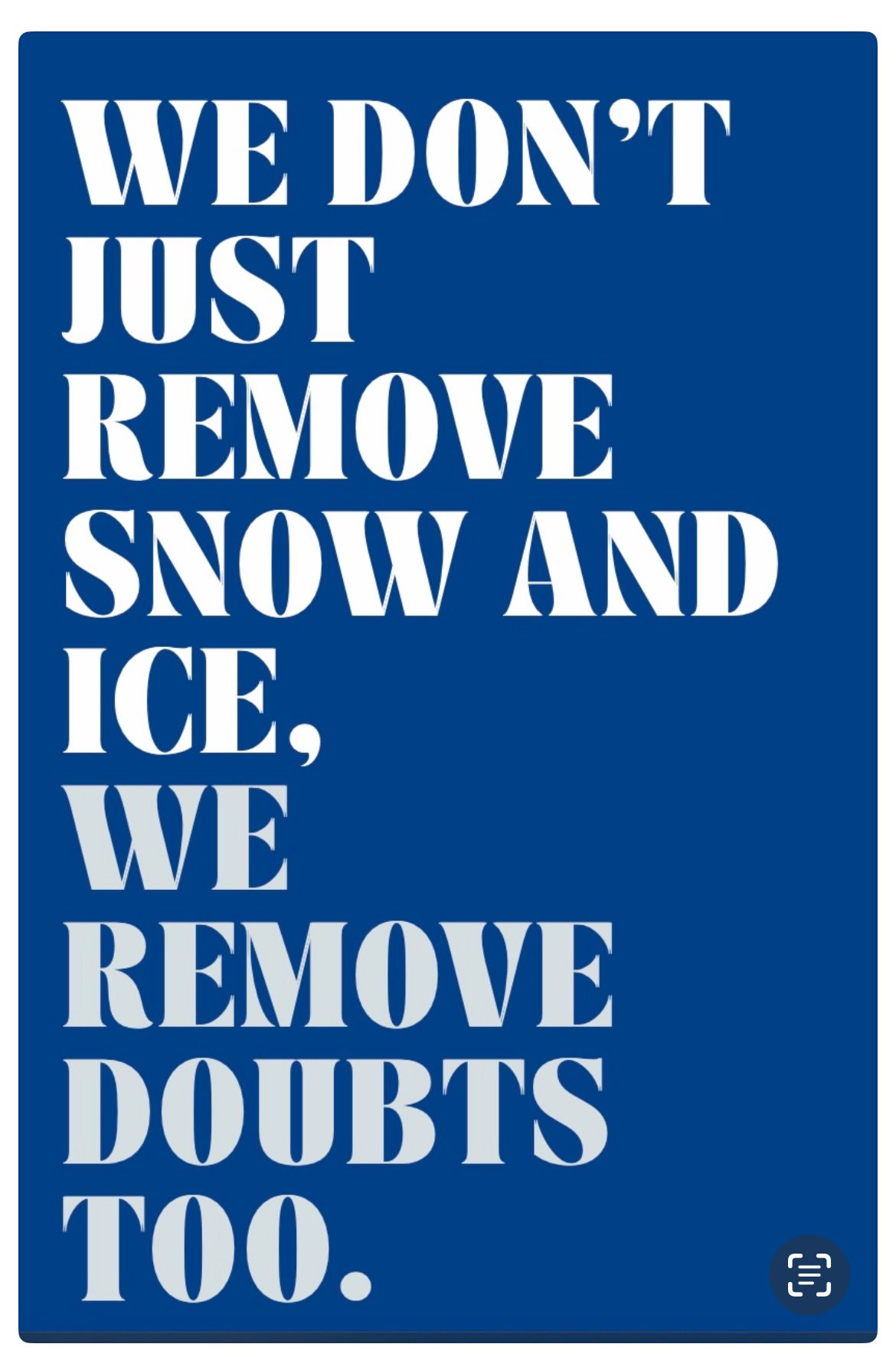 A blue sign that says we do n't just remove snow and ice , we remove doubts too.