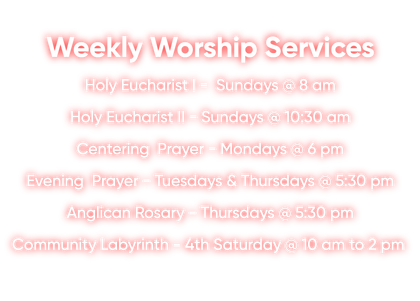 Weekly worship services schedule.  Includes times for Holy Eucharist, Centering Prayer, Evening Prayer, and Community Labyrinth.