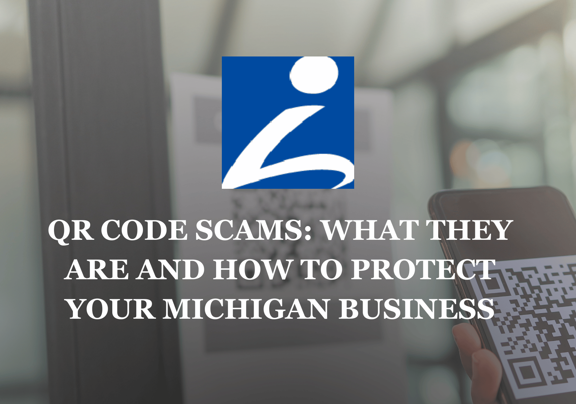 Text: QR Code Scams: What They Are and How to Protect Your Michigan Buisiness.