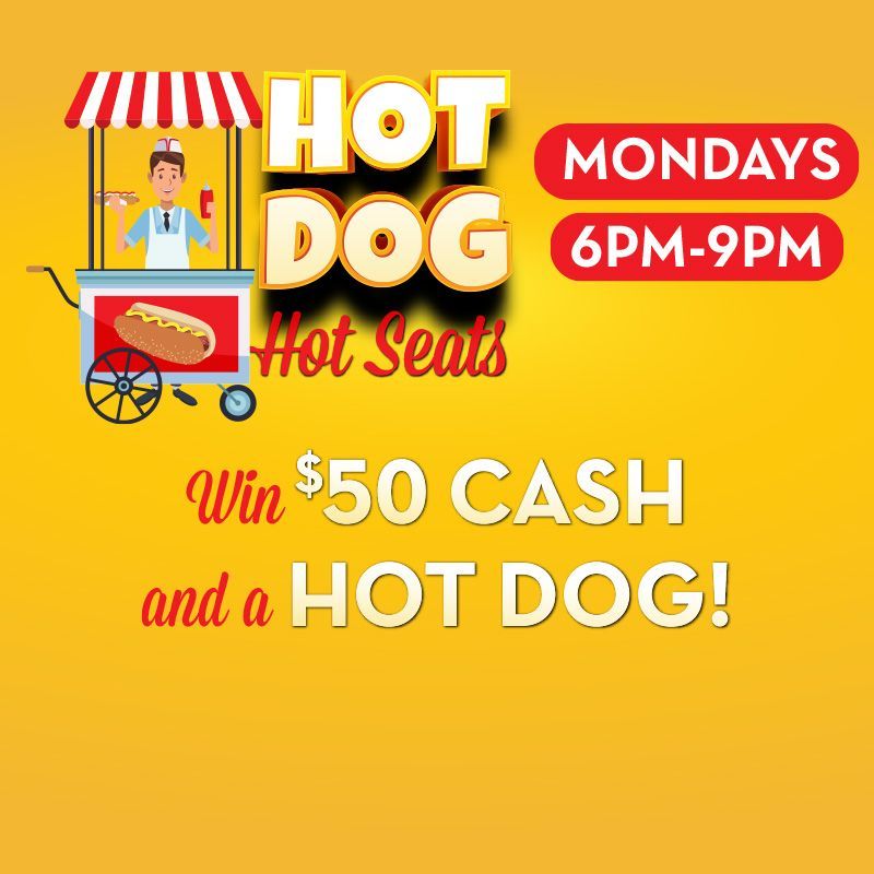 MONDAYS
Win $50 Cash and a Hot Dog! 
Hot seats from 6pm to 9pm on Mondays.
Must be actively play a slot machine with a players club card to be eligible for hot seats. Must be present to win.
