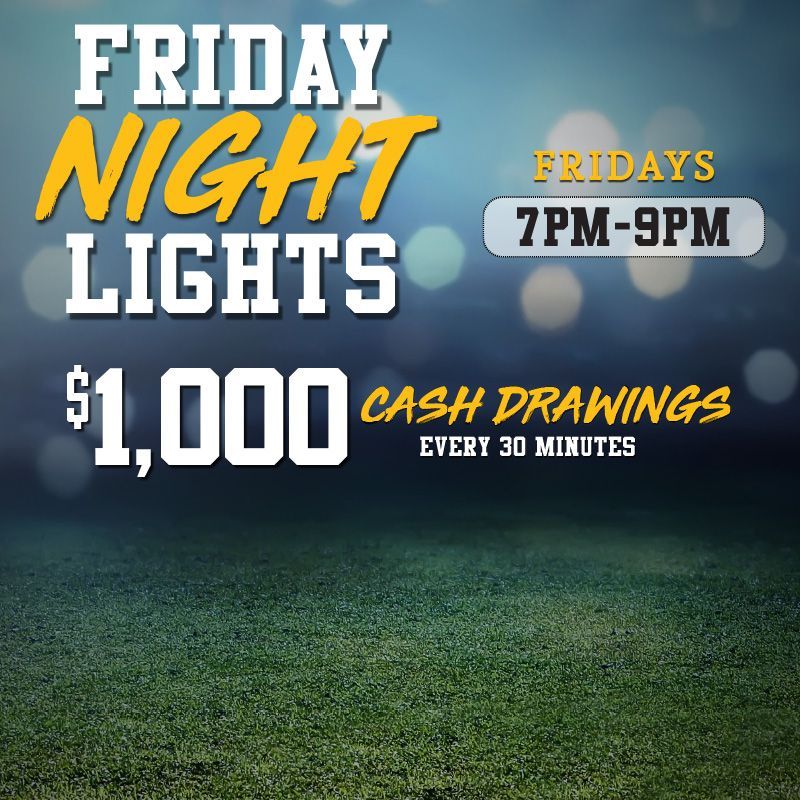 FRIDAYS
$1,000 Cash Drawings every 30 minutes from 7PM - 9PM!
Earn one entry for every 150 points earned on Friday.
﻿Must be present to win. Management reserves all rights. 