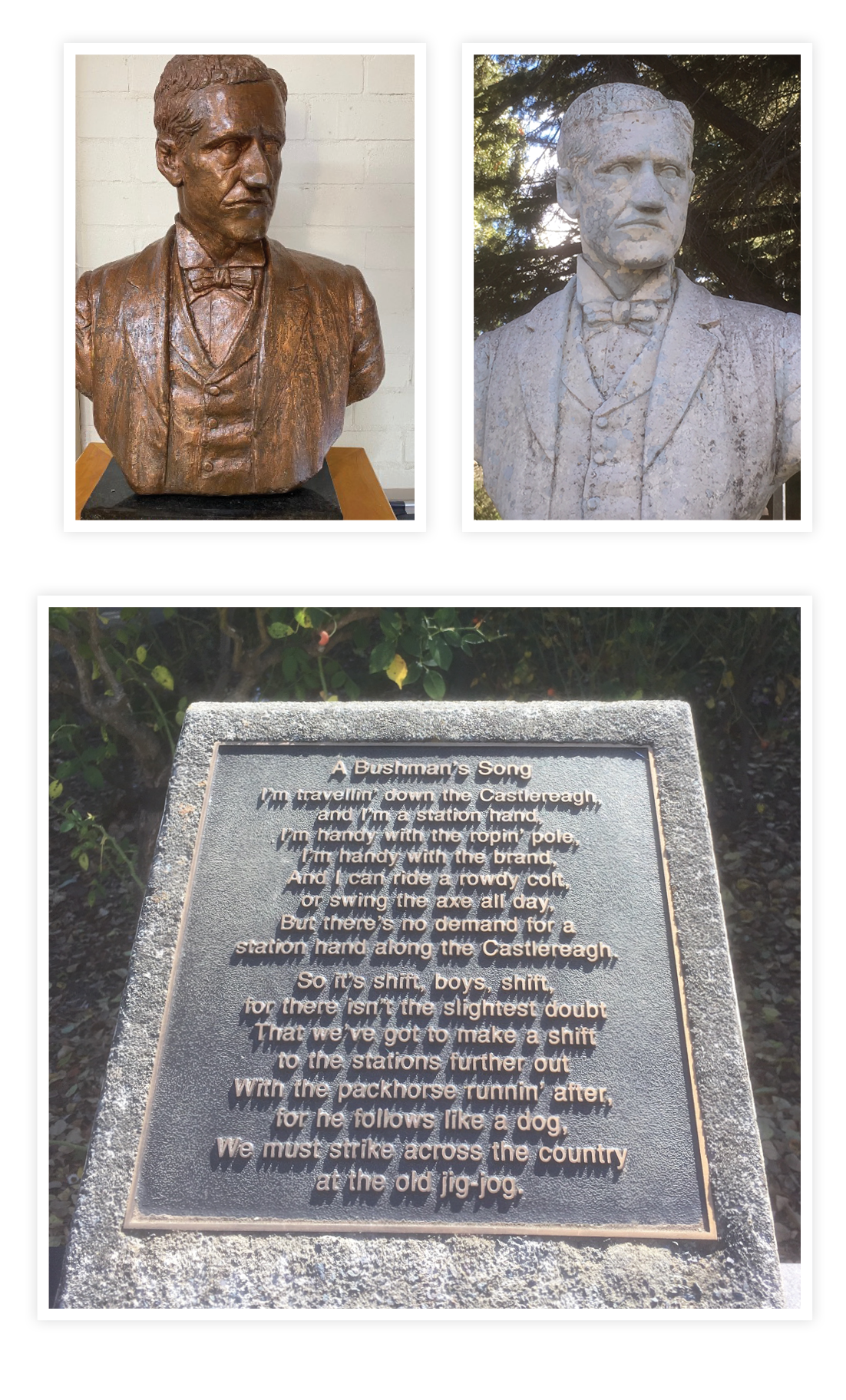 TOP: Mrs Folk's bust of Paterson, and a replica of that sculpture in the Banjo Paterson Park in Meehan Street. ABOVE: A plaque with verses of Paterson's poem 'A Bushman's Song'. TOP: Mrs Folk's bust of Paterson, and a replica of that sculpture in the Banjo Paterson Park in Meehan Street. ABOVE: A plaque with verses of Paterson's poem 'A Bushman's Song'.