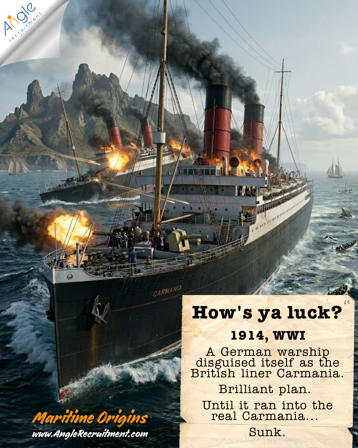 A dramatic photorealistic First World War naval scene. In the foreground an early 1900s ocean liner converted to an armed cruiser, her name CARMANIA on the bow, two tall red and black funnels trailing smoke, a deck gun firing as crew work the foredeck in heavy seas. Just behind, a near identical sister ship is ablaze and listing, sinking by the bow. Gunsmoke and shell splashes fill the water, with the rugged volcanic peaks of Trindade Island rising behind and small sailing ships on the horizon. A torn parchment card reads: How's ya luck, 1914 WWI, a German warship disguised itself as the British liner Carmania, brilliant plan, until it ran into the real Carmania, sunk. Maritime Origins, Angle Recruitment.