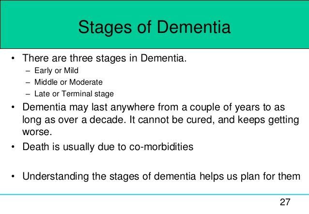There are three stages in dementia early or mid middle or moderate late or terminal stage