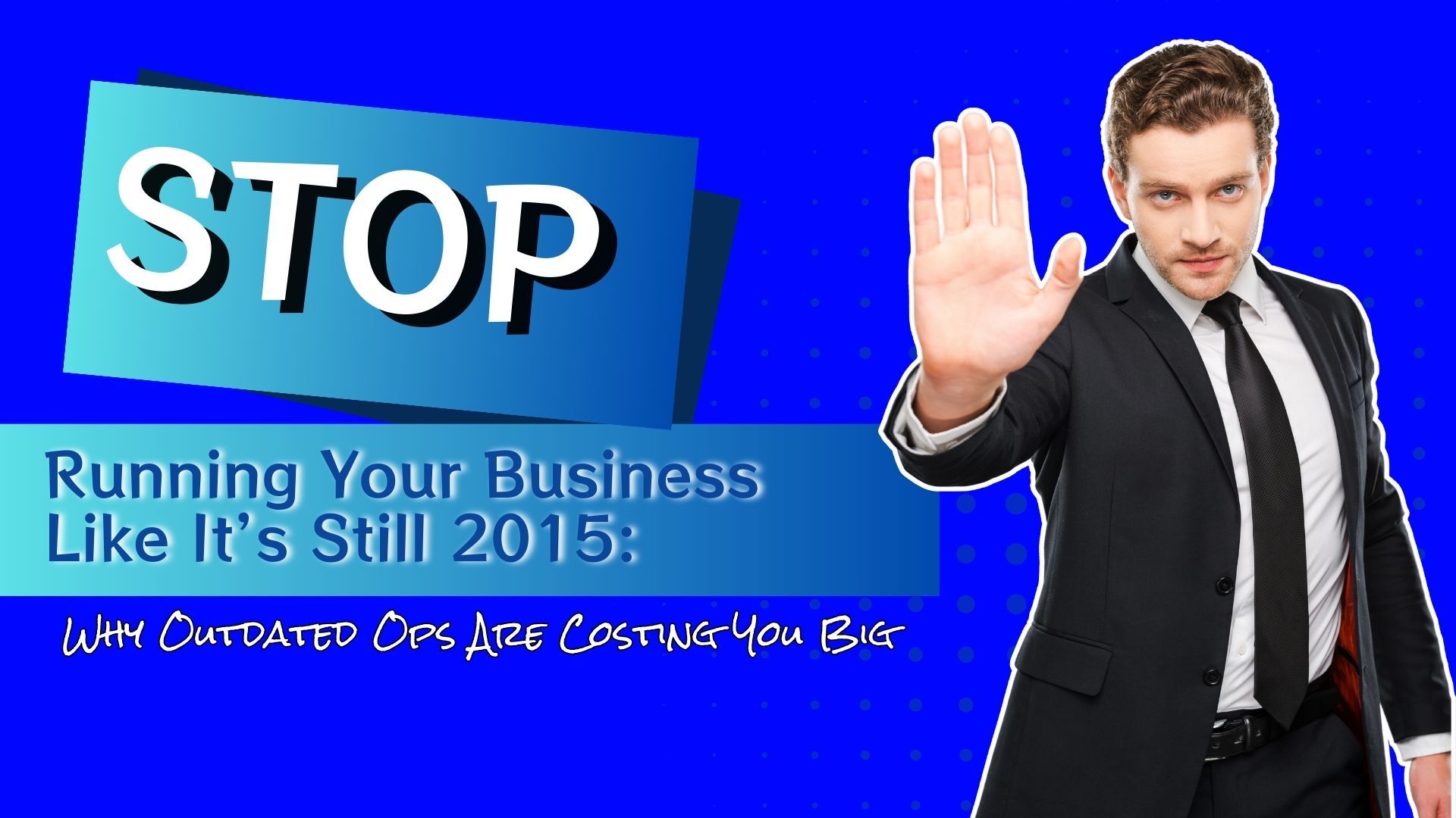 Stop Running Your Business Like It’s Still 2015: Why Outdated Ops Are Costing You Big