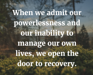 When we admit our powerlessness and our inability to manage our own lives we open the door to recovery