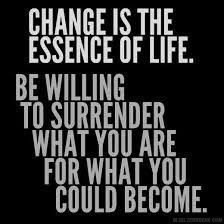 Change is the essence of life . be willing to surrender what you are for what you could become.