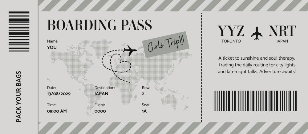 Grey boarding pass graphic for a girls trip from YYZ Toronto to NRT Japan. The ticket includes “Name. YOU.” “Girls Trip...” “Date. 13/08/2029.” “Time. 09:00 AM.” “Destination. JAPAN.” “Flight. 0000.” “Row. 2.” “Seat. 1A.” and “A ticket to sunshine and soul therapy. Trading the daily routine for city lights and late-night talks. Adventure awaits.”