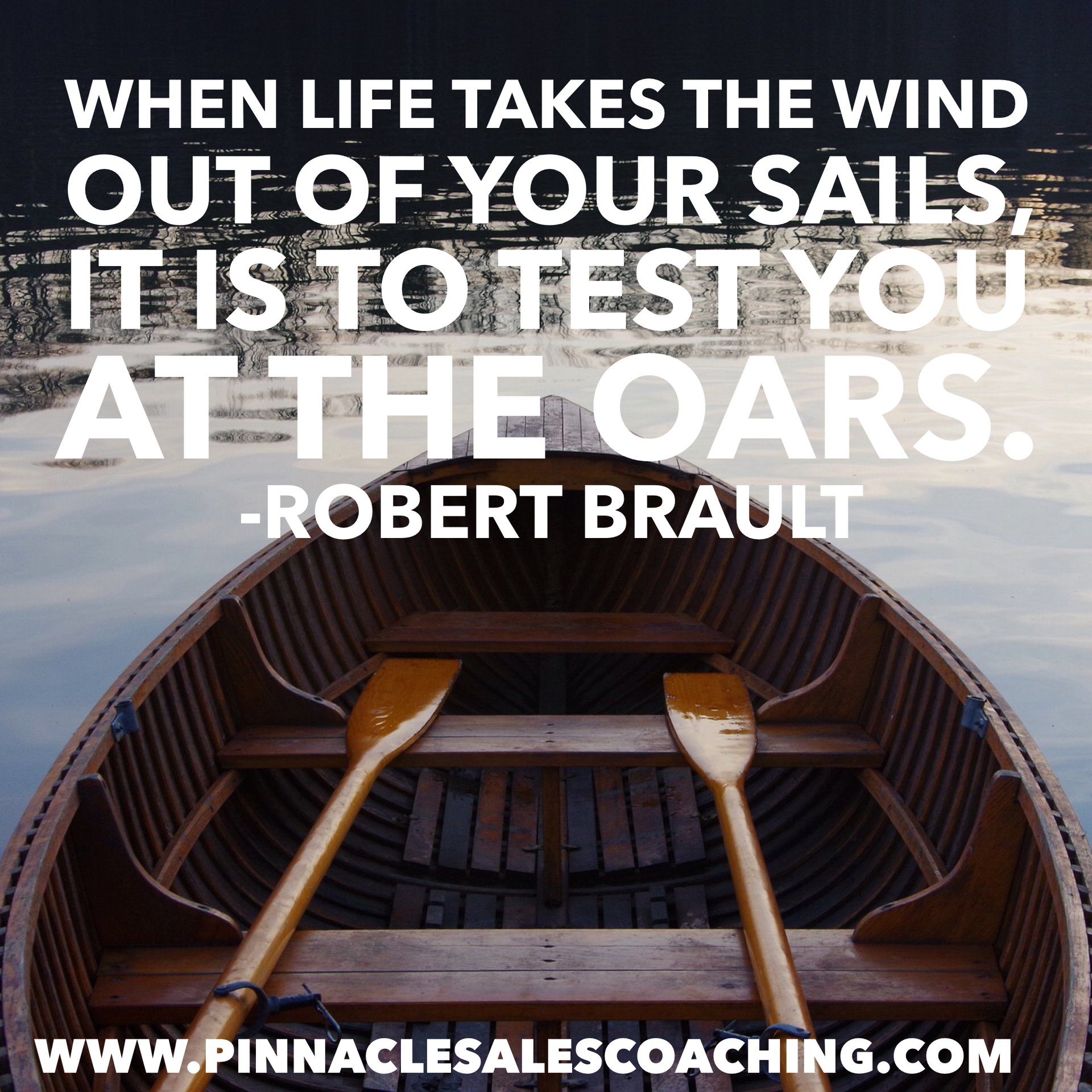 WHEN LIFE TAKES THE WIND OUT OF YOUR SAILS. IT IS TO TEST YOU AT THE OARS. -ROBERT BRAULT