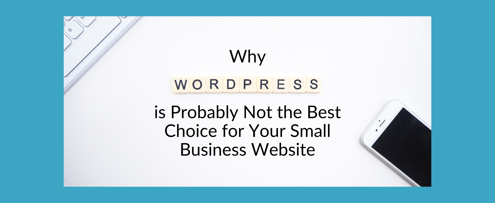 Keyboard and mobile phone elements on a page that says Why WordPress is Probably Not the Best Choice for Your Small Business Websie