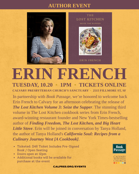 Erin French with Tanya Holland - The Lost Kitchen Volume 3
Tue, 10/20/2026 - 1:00pm
Place:
Calvary Presbyterian
2515 Fillmore St
San Francisco, CA 94115
We are honored to welcome Erin French to Calvary Presbyterian for an afternoon celebrating the release of The Lost Kitchen Volume 3: Seize the Supper.
The stunning third volume in The Lost Kitchen cookbook series from Erin French, award-winning restaurant founder and New York Times-bestselling author of Finding Freedom, The Lost Kitchen, and Big Heart Little Stove
Erin will be joined in conversation by Tanya Holland, the author of Tanya Holland's California Soul: Recipes from a Culinary Journey West [A Cookbook].
Click for tickets!