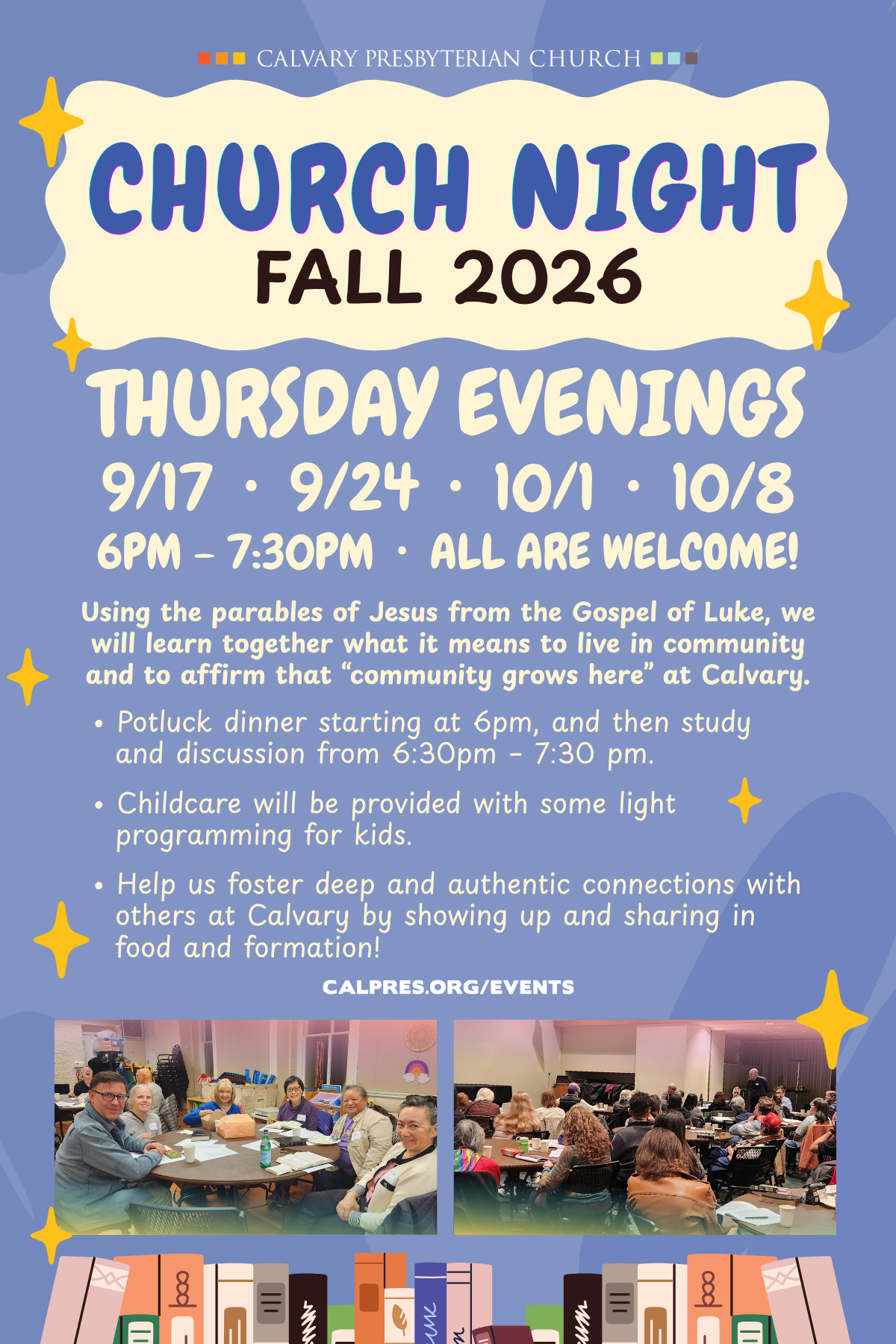 Church Night - Fall 2026
Using the parables of Jesus from the Gospel of Luke, we will learn together what it means to live in community and to affirm that “community grows here” at Calvary.
• Potluck dinner starting at 6pm, and then study
and discussion from 6:30pm – 7:30 pm.
• Childcare will be provided with some light
programming for kids.
• Help us foster deep and authentic connections with
others at Calvary by showing up and sharing in
food and formation!
THURSDAY EVENINGS
9/17 • 9/24 • 10/1 • 10/8
6PM - 7:30PM • ALL ARE WELCOME!
Click to register