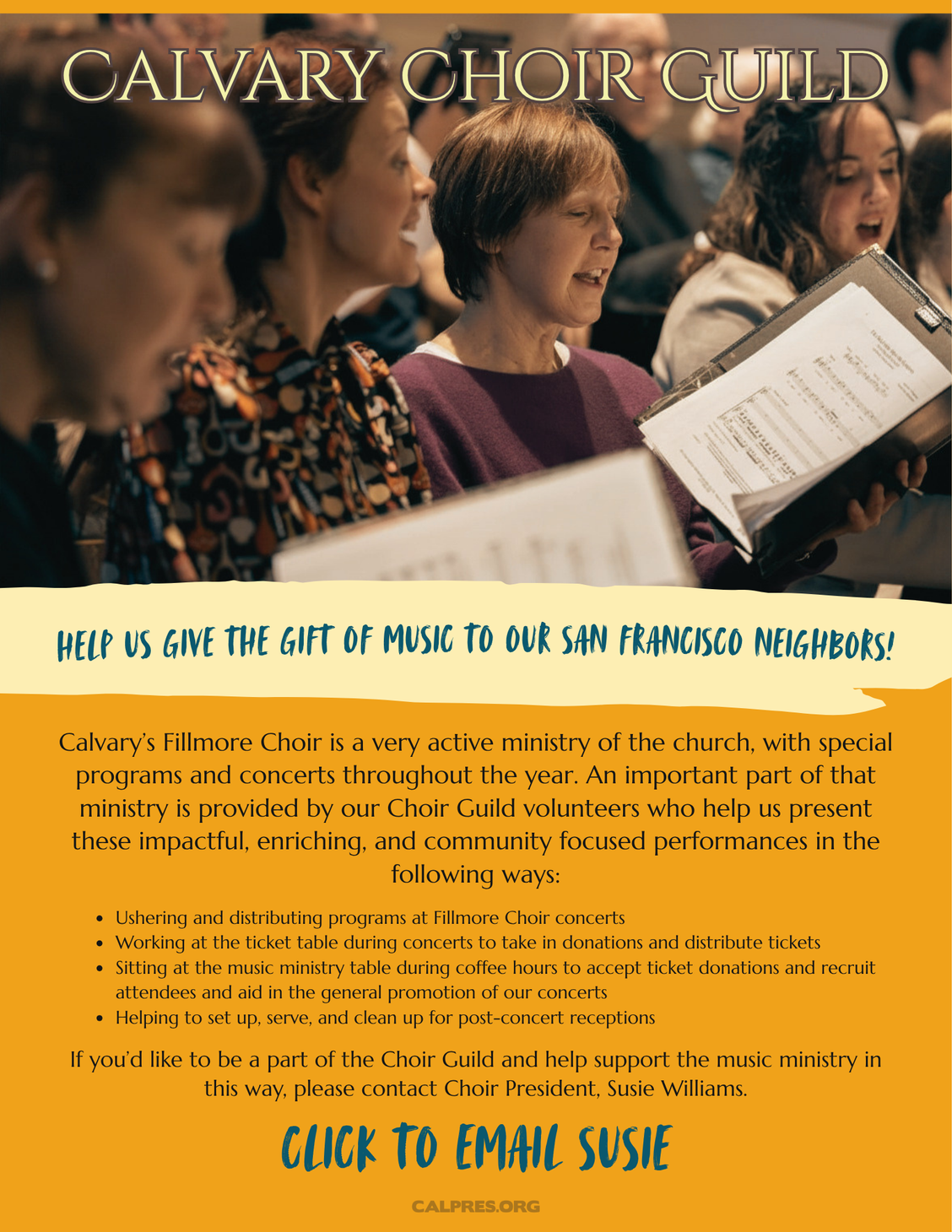 Calvary Choir Guild
Help us give the gift of music to our san francisco neighbors!
Calvary’s Fillmore Choir is a very active ministry of the church, with special programs and concerts throughout the year. An important part of that ministry is provided by our Choir Guild volunteers who help us present these impactful, enriching, and community focused performances in the following ways:
* Ushering and distributing programs at Fillmore Choir concerts
* Working at the ticket table during concerts to take in donations and distribute tickets
* Sitting at the music ministry table during coffee hours to accept ticket donations and recruit attendees and aid in the general promotion of our concerts
* Helping to set up, serve, and clean up for post-concert receptions
If you’d like to be a part of the Choir Guild and help support the music ministry in this way, contact Choir President, Susie Williams. CLICK TO EMAIL susie