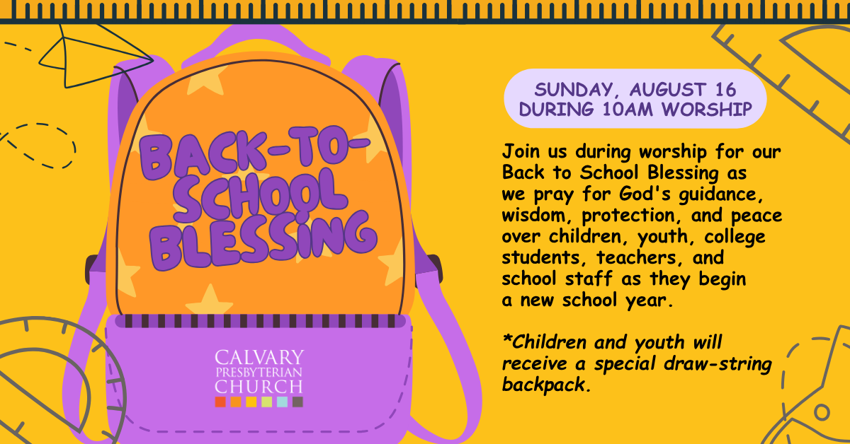 
BACK-TO-SCHOOL
BLESSING
SUNDAY, AUGUST 16
DURING 10AM WORSHIP
Join us during worship for our Back to School Blessing as
we pray for God's guidance, wisdom, protection, and peace over children, youth, college students, teachers, and school staff as they begin
a new school year.
*Children and youth will receive a special draw-string backpack.