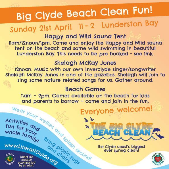 Big Clyde Beach Clean Fun!
Sunday 21st April at Lunderston Bay
Happy and Wild Sauna Tent
11am/12noon/1pm. Come and enjoy the Happy and Wild sauna tent on the beach and some wild swimming in beautiful Lunderston Bay. This needs to be pre booked - see link.
Shelagh McKay Jones
12noon. Music with our own Inverclyde singer/songwriter Shelagh McKay Jones in one of the gazebos. Shelagh will join to sing some nature related songs for us. Gather around.
Beach Games
11am – 2pm. Games available on the beach for kids
and parents to borrow – come and join in the fun.
Everyone welcome!
The Big Clyde Beach Clean - the Clyde Coast’s biggest ever spring clean!
Wear your wellies and splash around!
Activities and fun for the whole family!
Bring picnic rugs and chairs!
literatiguide.org