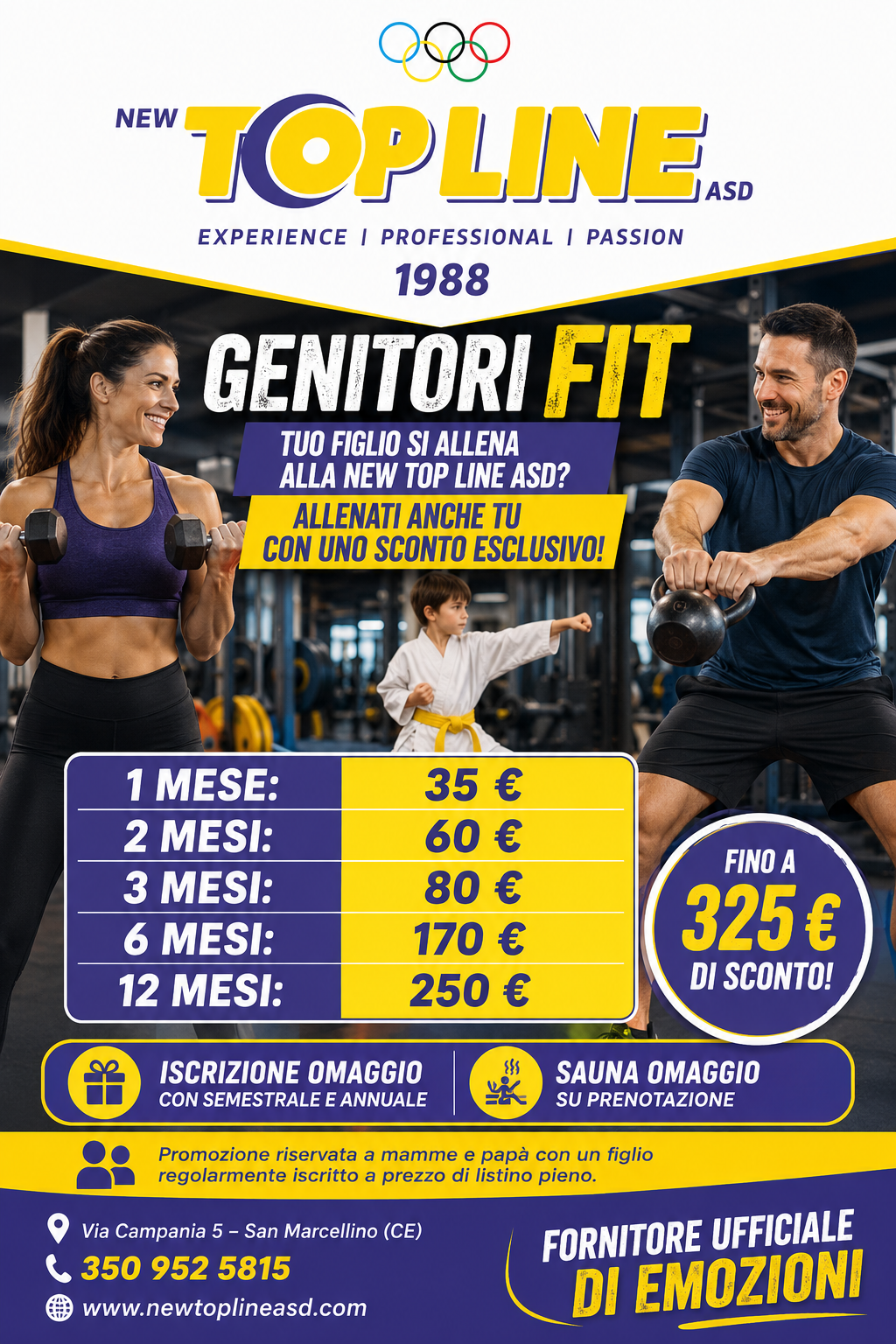  GENITORI FIT TUO FIGLIO SI ALLENA ALLA NEW TOP LINE ASD? ALLENATI ANCHE TU CON UNO SCONTO ESCLUSIVO! Se tuo figlio frequenta regolarmente i corsi della New Top Line ASD e ha sottoscritto l’abbonamento a prezzo di listino pieno, anche tu puoi usufruire di una promozione speciale riservata a mamme e papà. GUARDA QUANTO RISPARMI! Durata	Prezzo pieno	Prezzo genitore	Sconto riservato ️ 1 mese	70 €	35 €	RISPARMI 40 € ️ 2 mesi	115 €	60 €	RISPARMI 60 € ️ 3 mesi	160 €	80 €	RISPARMI 85 € ️ 6 mesi	295 €	170 €	RISPARMI 160 € ️ 12 mesi	565 €	250 €	RISPARMI 325 € FINO A 325 € DI SCONTO! Per gli abbonamenti mensile, bimestrale e trimestrale, la quota d’iscrizione è da pagare.  Quota d’iscrizione omaggio per gli abbonamenti semestrale e annuale!  SAUNA IN OMAGGIO SU PRENOTAZIONE! Scegli tra tutti i nostri corsi e allenati mentre tuo figlio pratica sport. La promozione è riservata esclusivamente a mamme e papà di atleti che frequentano regolarmente i corsi della New Top Line ASD e che hanno sottoscritto l’abbonamento del figlio a prezzo di listino pieno.  Via Campania 5 – San Marcellino (CE)  350 952 5815  www.newtoplineasd.com NEW TOP LINE ASD Lo sport per tutta la famiglia. Fornitore ufficiale di emozioni