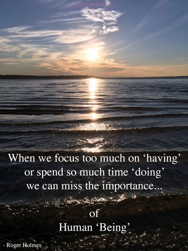 When we focus too much on 'having', or spend so much time 'doing', we can miss the importance of Human 'being'.