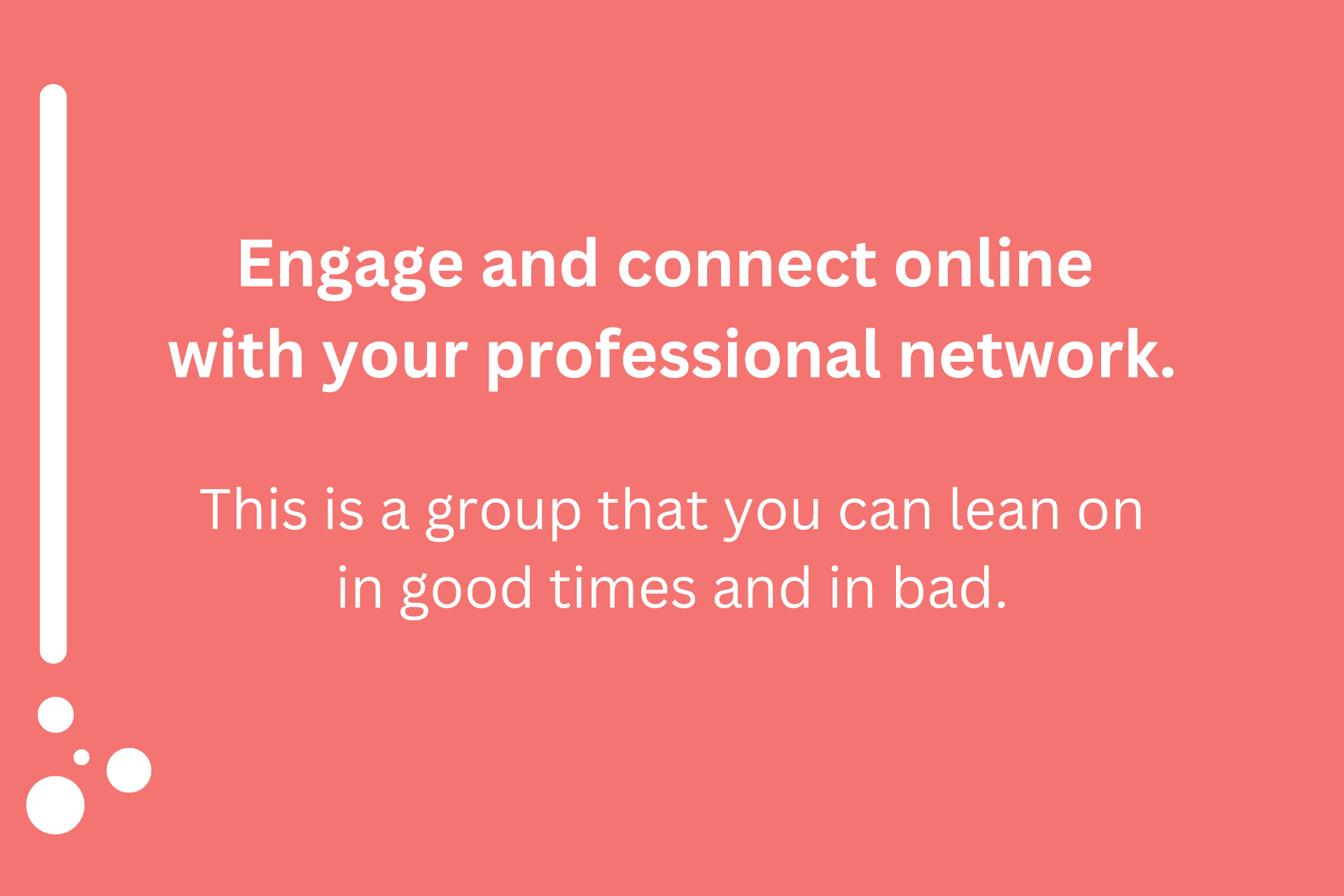 Engage and connect online with your professional network . this is a group that you can lean on in good times and in bad.