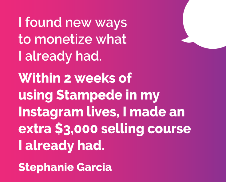  I found new ways to monetize what I already had. Within 2 weeks of using Stamapede in my Instagram lives i made an extra $3,000 selling course I already had. -Stephanie, Stampede Social customer