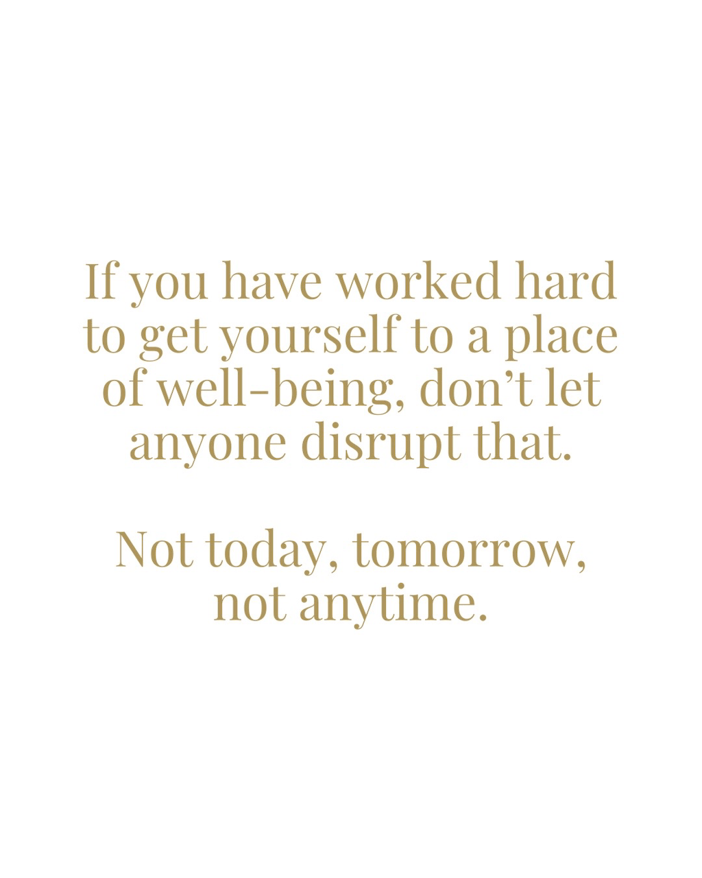 If you worked hard to get yourself to a place of well-being, don't disrupt that. Not today, tomorrow, not anytime.