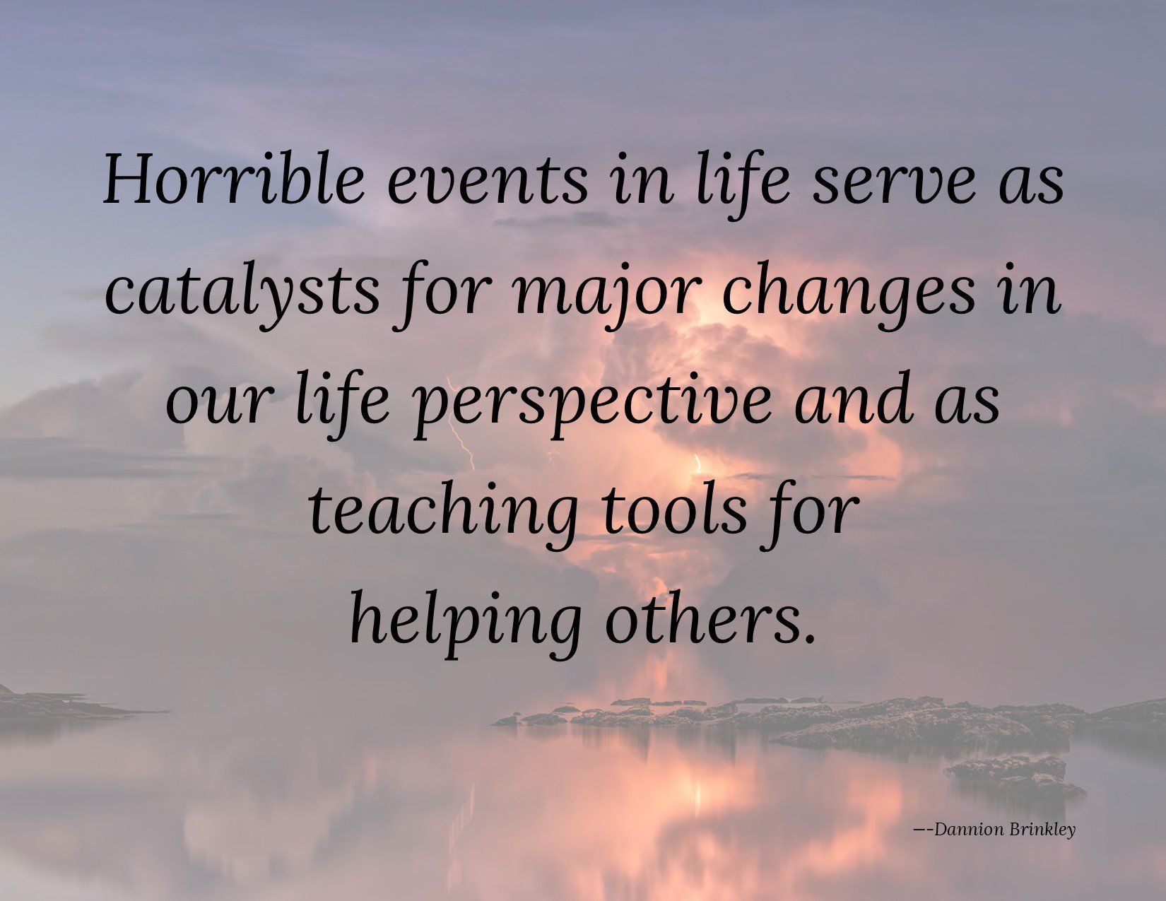Horrible events in life serve as catalysts for major changes in our life perspective and as teaching tools for helping others