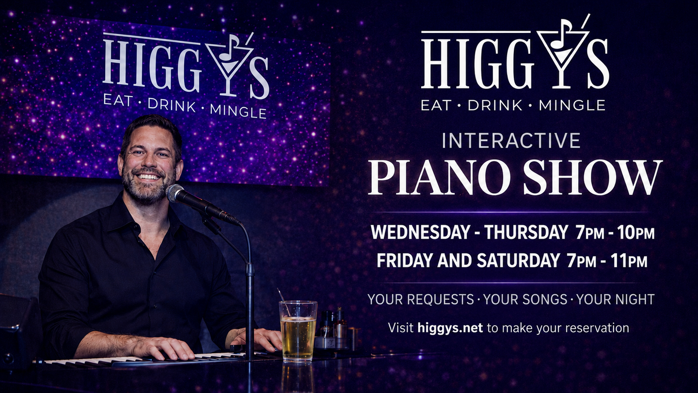 Higgy's Interactive Piano Show Wednesday -  Saturday starting @ 7PM  Singing, Drinking and Dancing.