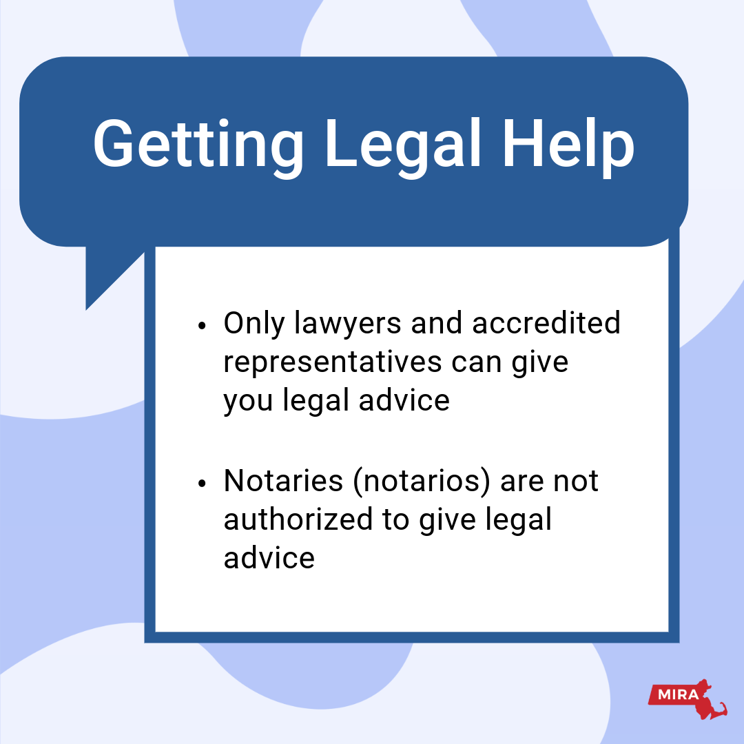Getting Legal Help:
1) Only lawyers and accredited representatives can give you legal advice.
2) Notaries (notarios) are not authorized to give legal advice. 