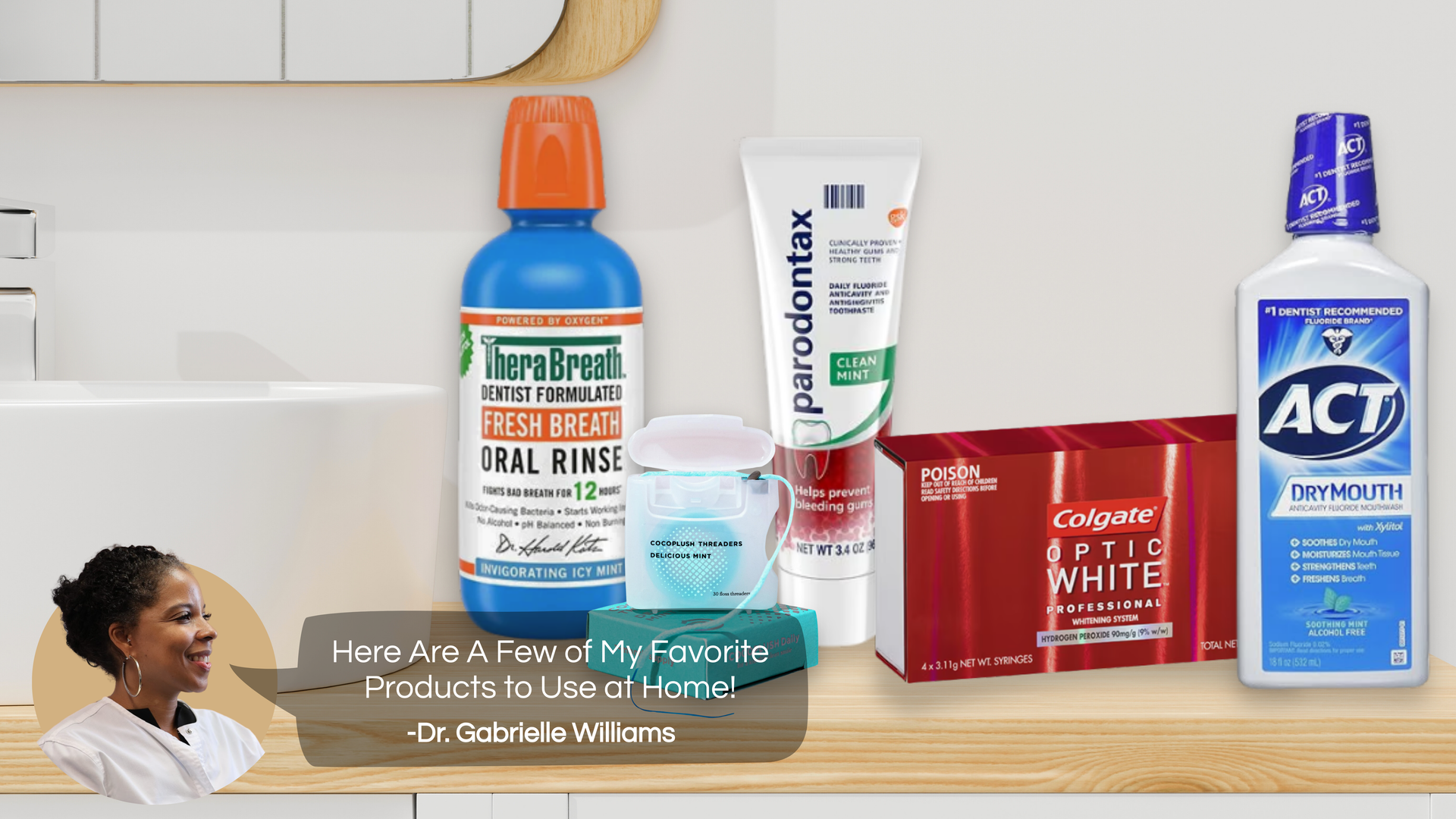 TheraBreath mouthwash, Paradontax toothpaste, Colgate whitening strips, Cocofloss, and ACT mouthwash on a wood bathroom countertop. At the bottom of the image is a image of the dentist Dr. Williams with a speech bubble next to her that says,
