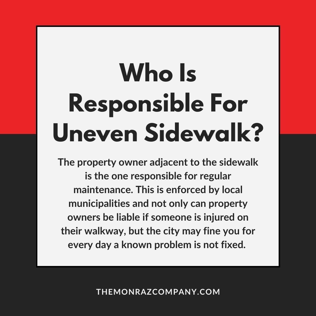 Who is responsible for uneven sidewalk ? the property owner adjacent to the sidewalk is the one responsible for regular maintenance.
