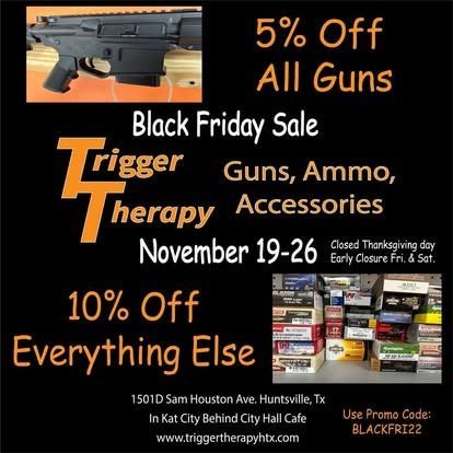 Black Friday sale at Trigger Therapy: 5% off guns, 10% off everything else. Huntsville, TX. November 19-26. Promo code BLACKFRI22.