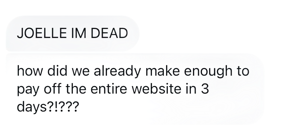Text message saying “JOELLE IM DEAD” and “how did we already make enough to pay off the entire website in 3 days?!?!?”