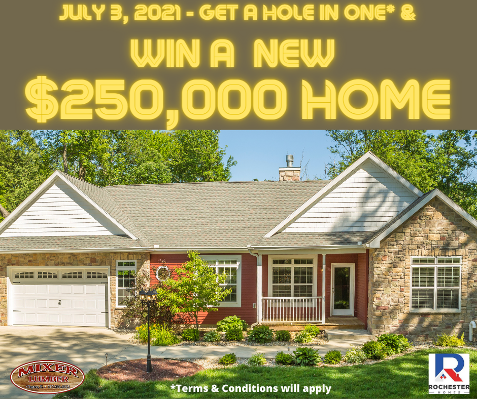 Mixer Lumber Company, Inc. and Rochester Modular Homes will sponsor a modular home of the winner's choice up to a value of $250,000. Winner may select to build a more expensive home and pay the amount over $250,000. Must be purchased and arranged through Mixer Lumber Company, Inc. & Rochester Modular Homes.