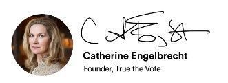 Portrait logo with signature and the text “Catherine Engelbrecht, Founder, True the Vote”