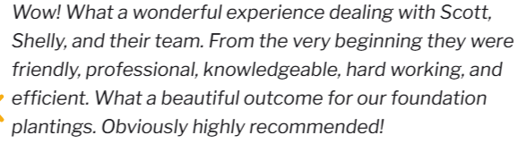 Text testimonial praising Scott, Shelly, and their team for friendly, professional, efficient foundation planting work.