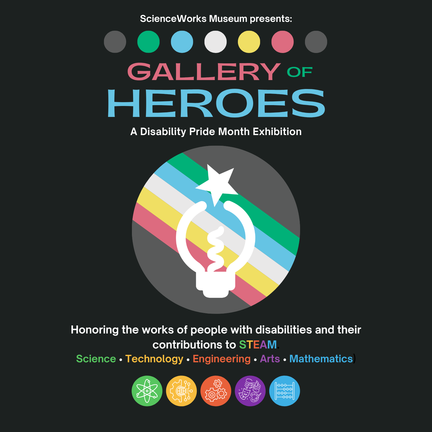 ScienceWorks Hands-On Museum Presents:
Gallery of Heroes — A Disability Pride Moth Exhibition
Honoring the work of people with disabilities, and their contributions to Science, Technology, Engineering, Arts, and Mathematics.