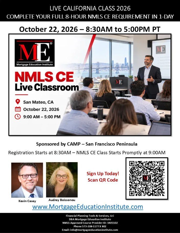 Live California Class 2026: complete your full 8-hour NMLS CE requirement in 1 day. October 22, 2026, 8:30AM to 5:00PM PT, San Mateo, CA. Sponsored by CAMP San Francisco Peninsula. Instructors Kevin Casey and Audrey Boissonou. Financial Planning Tools and Services, LLC DBA Mortgage Education Institute, NMLS Approved Course Provider ID: 1405102, Phone 573-208-1177 X 802, Email: info@mortgageeducationinstitute.com